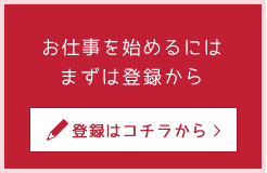 お仕事を始めるにはまずは登録から 登録はコチラから