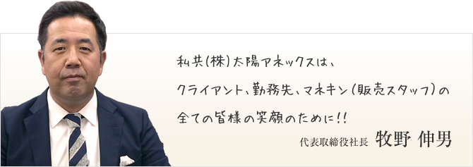 私共（株）太陽アネックスは、クライアント、勤務先、マネキン（販売スタッフ）の全ての皆様の笑顔のために!!　代表取締役社長　牧野 伸男